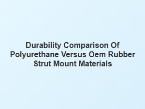 Comparing Polyurethane and Rubber Strut Mount Durability